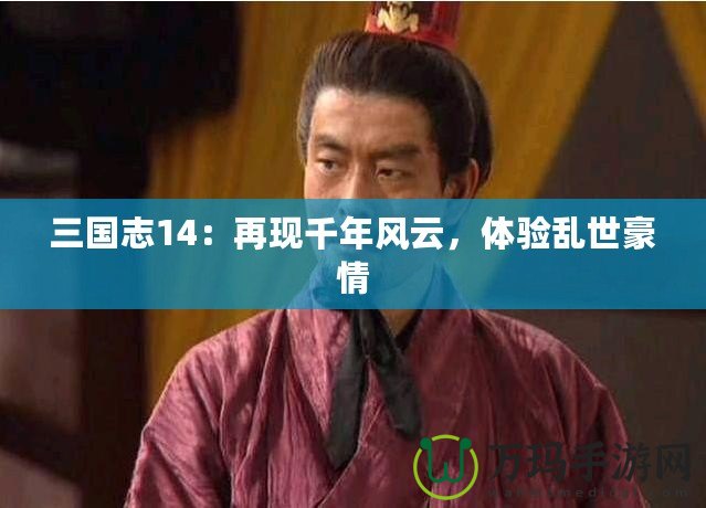 三國志14：再現(xiàn)千年風云，體驗亂世豪情