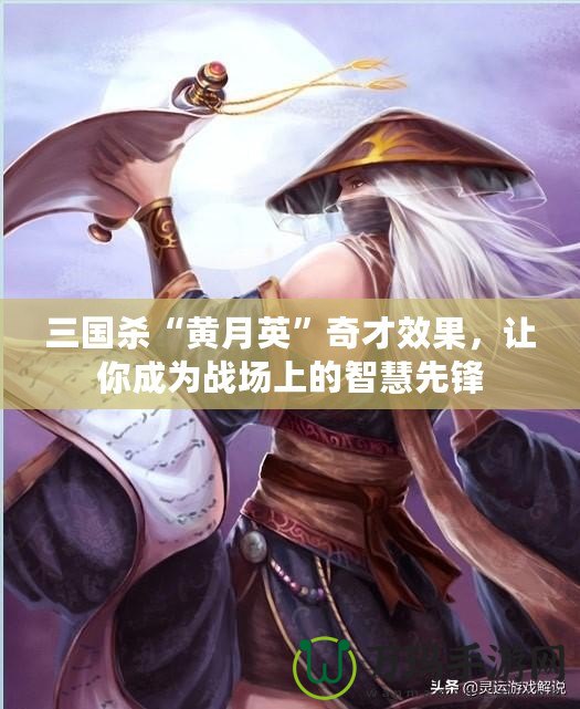 三國殺“黃月英”奇才效果，讓你成為戰(zhàn)場上的智慧先鋒