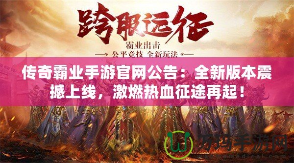 傳奇霸業(yè)手游官網(wǎng)公告：全新版本震撼上線，激燃熱血征途再起！