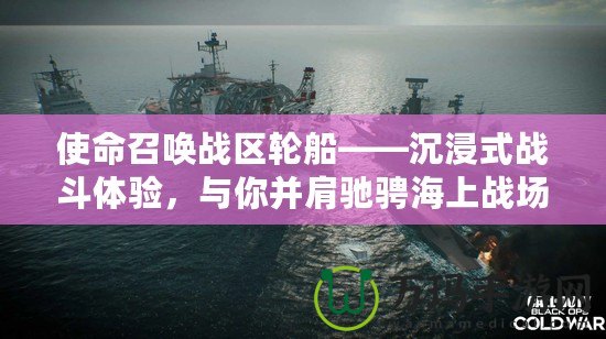 使命召喚戰(zhàn)區(qū)輪船——沉浸式戰(zhàn)斗體驗，與你并肩馳騁海上戰(zhàn)場