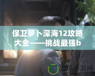 保衛(wèi)蘿卜深海12攻略大全——挑戰(zhàn)最強(qiáng)boss，獲得終極勝利！