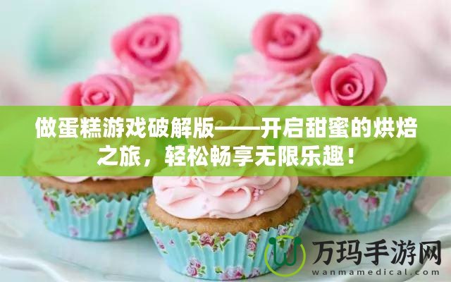 做蛋糕游戲破解版——開啟甜蜜的烘焙之旅，輕松暢享無限樂趣！