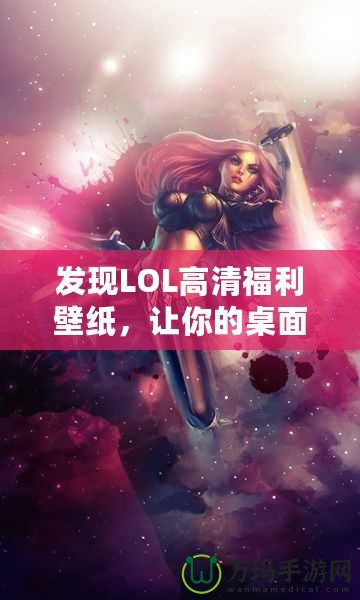 發(fā)現(xiàn)LOL高清福利壁紙，讓你的桌面煥然一新！