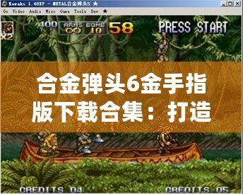 合金彈頭6金手指版下載合集：打造無(wú)敵戰(zhàn)力，暢享極致游戲體驗(yàn)