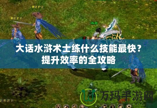 大話水滸術(shù)士練什么技能最快？提升效率的全攻略