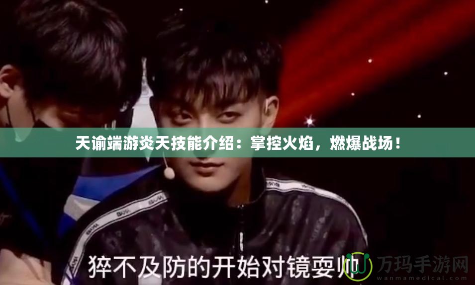 天諭端游炎天技能介紹：掌控火焰，燃爆戰(zhàn)場(chǎng)！