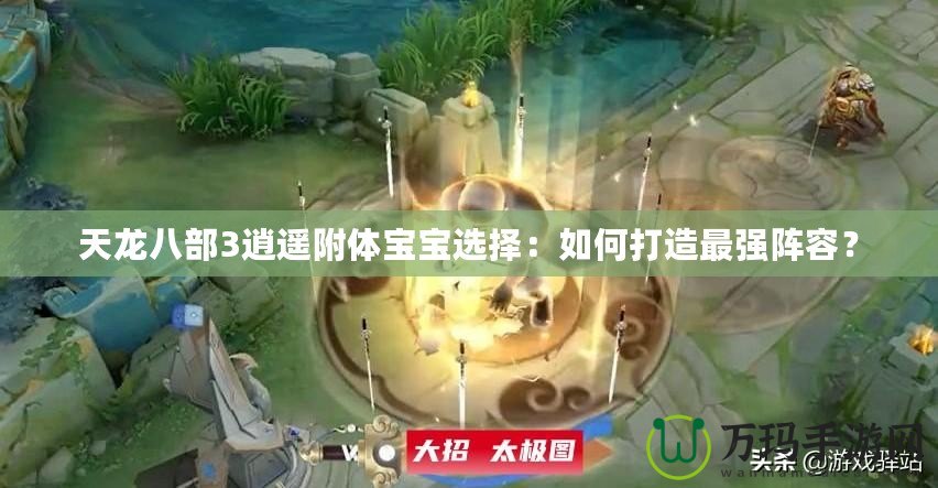 天龍八部3逍遙附體寶寶選擇：如何打造最強陣容？