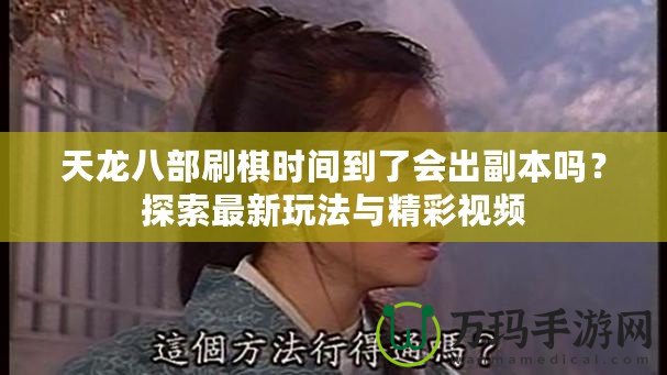 天龍八部刷棋時(shí)間到了會(huì)出副本嗎？探索最新玩法與精彩視頻