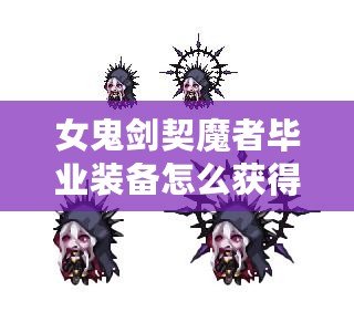 女鬼劍契魔者畢業(yè)裝備怎么獲得？全面攻略詳解！