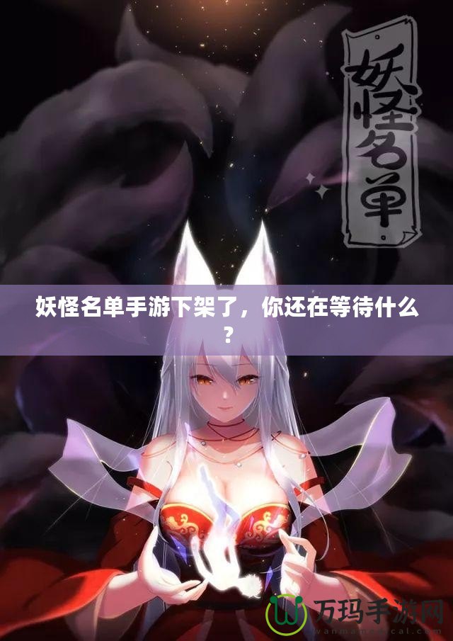 妖怪名單手游下架了，你還在等待什么？