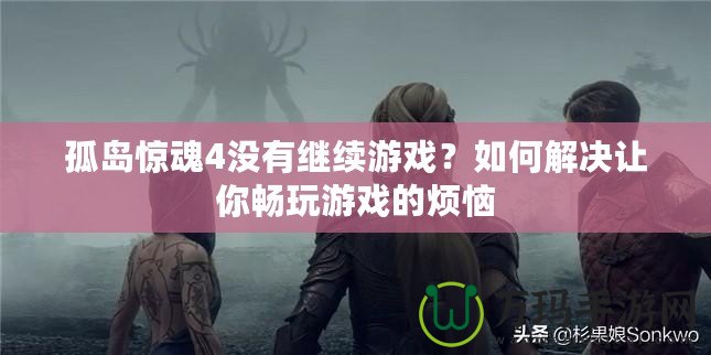 孤島驚魂4沒有繼續(xù)游戲？如何解決讓你暢玩游戲的煩惱