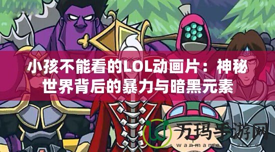 小孩不能看的LOL動(dòng)畫片：神秘世界背后的暴力與暗黑元素