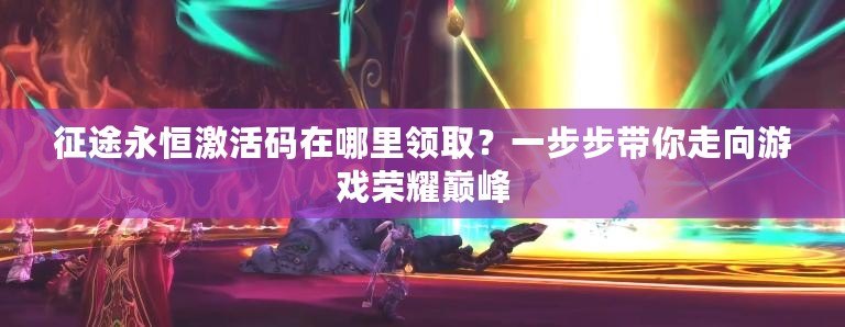 征途永恒激活碼在哪里領(lǐng)??？一步步帶你走向游戲榮耀巔峰