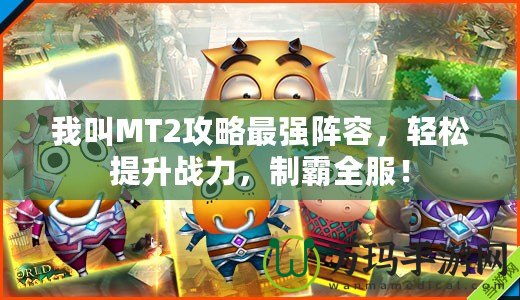 我叫MT2攻略最強陣容，輕松提升戰(zhàn)力，制霸全服！