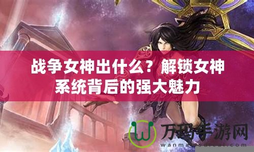 戰(zhàn)爭女神出什么？解鎖女神系統(tǒng)背后的強(qiáng)大魅力