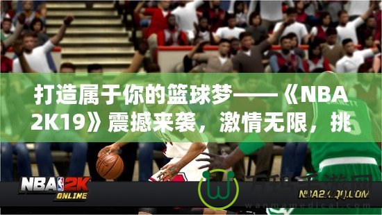 打造屬于你的籃球夢——《NBA2K19》震撼來襲，激情無限，挑戰(zhàn)無極限！