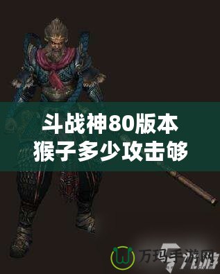 斗戰(zhàn)神80版本猴子多少攻擊夠用？教你如何選擇最適合的攻擊力！