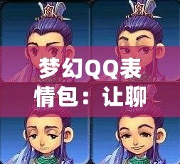 夢幻QQ表情包：讓聊天更生動有趣，表情背后的魔力