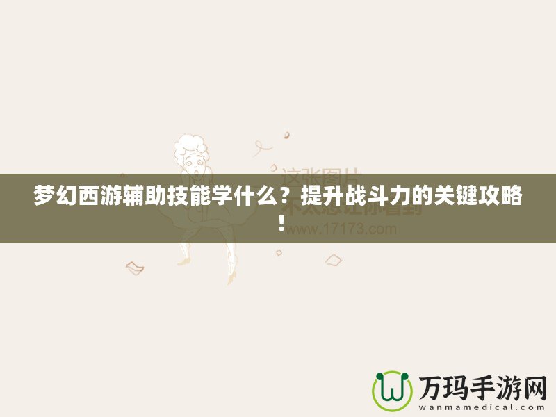 夢幻西游輔助技能學什么？提升戰(zhàn)斗力的關鍵攻略！