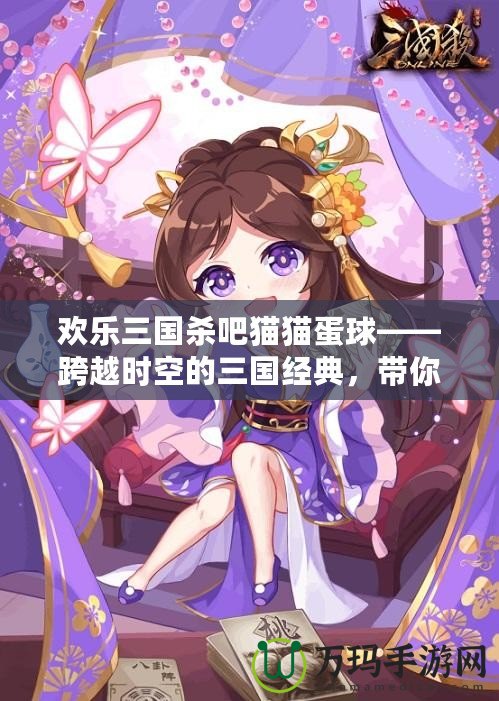 歡樂三國殺吧貓貓蛋球——跨越時空的三國經(jīng)典，帶你體驗不一樣的歡樂時光