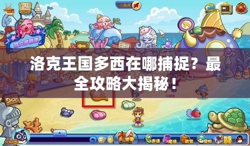 洛克王國多西在哪捕捉？最全攻略大揭秘！