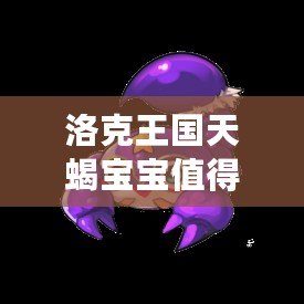 洛克王國(guó)天蝎寶寶值得培養(yǎng)嗎？揭秘其超強(qiáng)潛力與戰(zhàn)斗力！