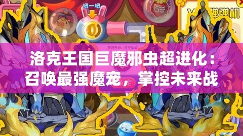 洛克王國巨魔邪蟲超進(jìn)化：召喚最強魔寵，掌控未來戰(zhàn)斗