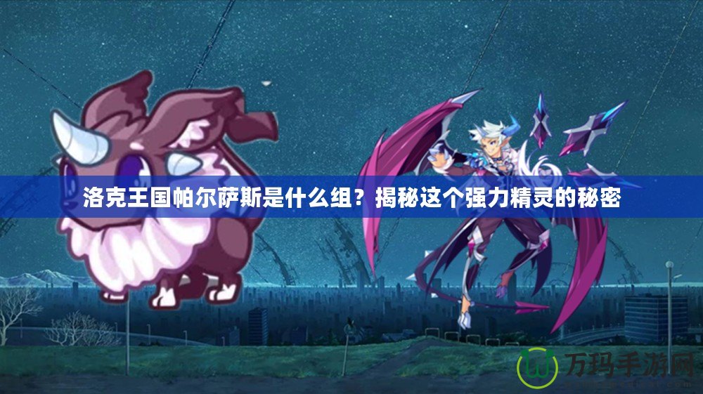 洛克王國帕爾薩斯是什么組？揭秘這個強力精靈的秘密