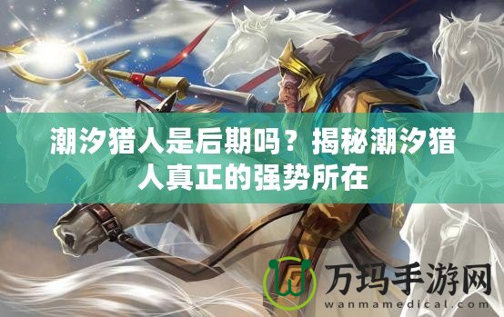 潮汐獵人是后期嗎？揭秘潮汐獵人真正的強勢所在