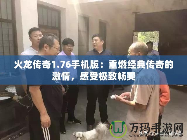 火龍傳奇1.76手機(jī)版：重燃經(jīng)典傳奇的激情，感受極致暢爽