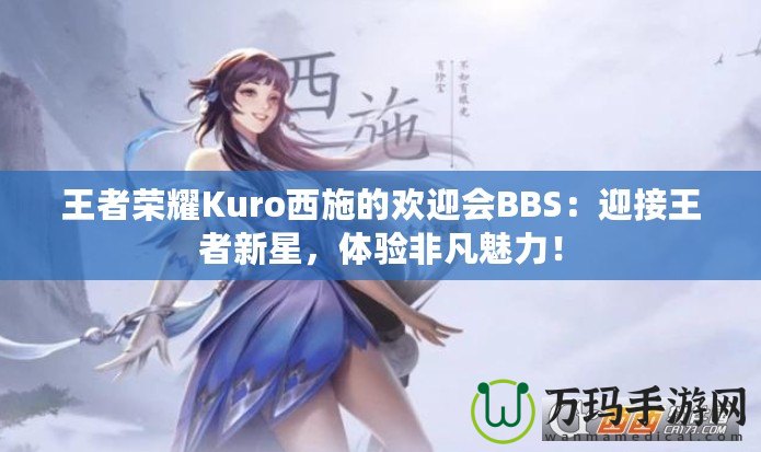 王者榮耀Kuro西施的歡迎會BBS：迎接王者新星，體驗非凡魅力！