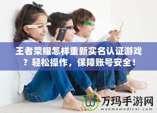 王者榮耀怎樣重新實(shí)名認(rèn)證游戲？輕松操作，保障賬號(hào)安全！