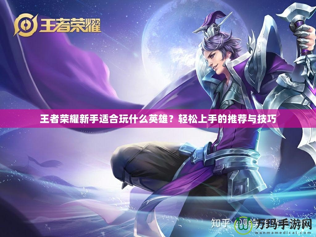 王者榮耀新手適合玩什么英雄？輕松上手的推薦與技巧