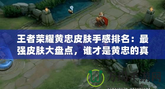王者榮耀黃忠皮膚手感排名：最強(qiáng)皮膚大盤點(diǎn)，誰才是黃忠的真愛！