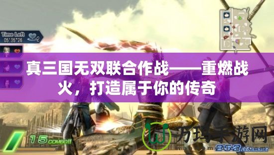 真三國無雙聯(lián)合作戰(zhàn)——重燃戰(zhàn)火，打造屬于你的傳奇
