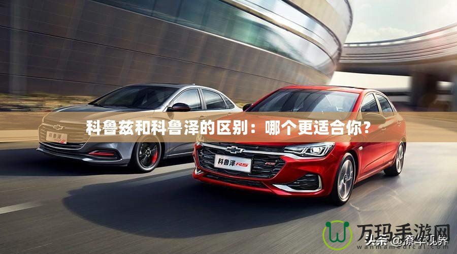 科魯茲和科魯澤的區(qū)別：哪個更適合你？