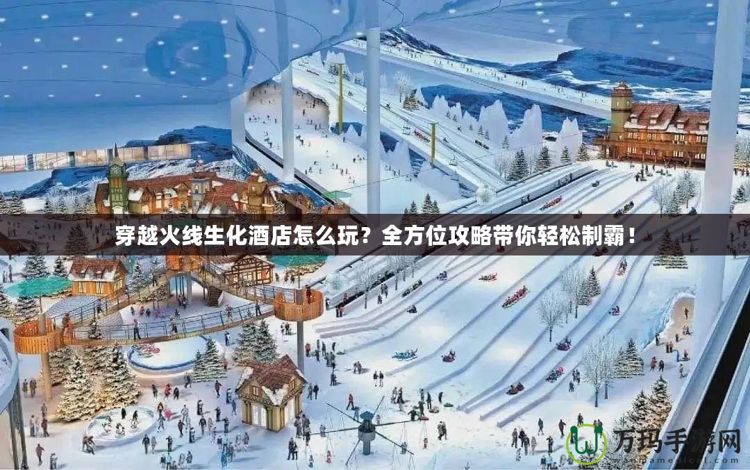 穿越火線生化酒店怎么玩？全方位攻略帶你輕松制霸！