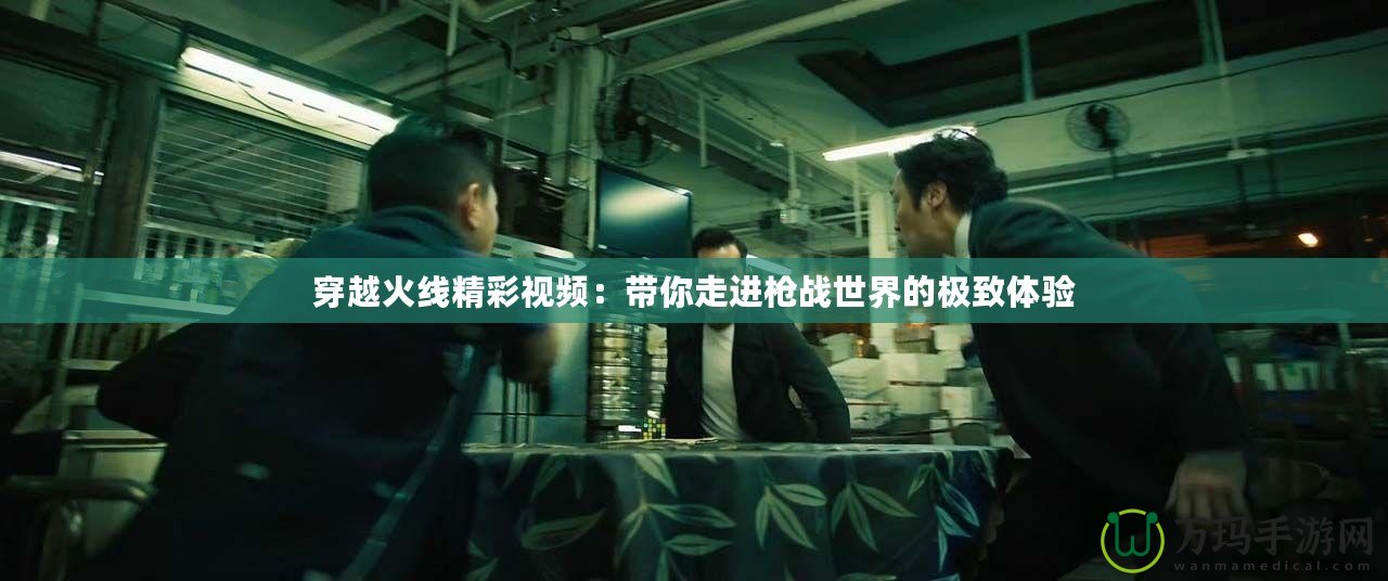 穿越火線精彩視頻：帶你走進(jìn)槍?xiě)?zhàn)世界的極致體驗(yàn)