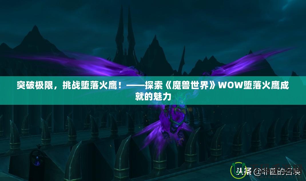 突破極限，挑戰(zhàn)墮落火鷹！——探索《魔獸世界》WOW墮落火鷹成就的魅力