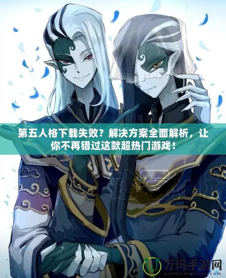 第五人格下載失??？解決方案全面解析，讓你不再錯(cuò)過這款超熱門游戲！
