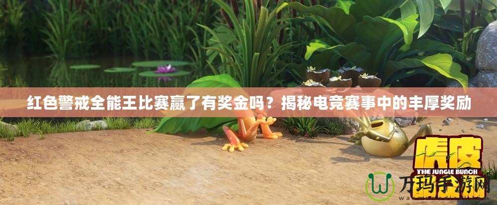 紅色警戒全能王比賽贏了有獎金嗎？揭秘電競賽事中的豐厚獎勵