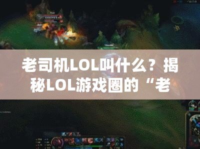 老司機(jī)LOL叫什么？揭秘LOL游戲圈的“老司機(jī)”稱號(hào)！
