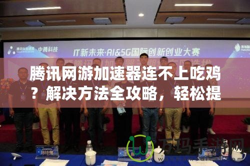 騰訊網(wǎng)游加速器連不上吃雞？解決方法全攻略，輕松提升游戲體驗！