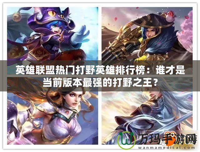 英雄聯(lián)盟熱門打野英雄排行榜：誰才是當(dāng)前版本最強(qiáng)的打野之王？