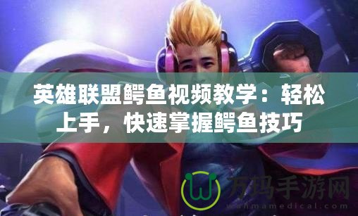 英雄聯(lián)盟鱷魚視頻教學(xué)：輕松上手，快速掌握鱷魚技巧