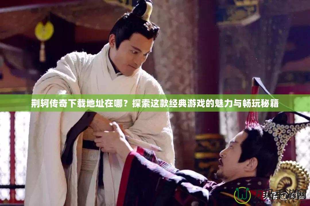 荊軻傳奇下載地址在哪？探索這款經(jīng)典游戲的魅力與暢玩秘籍