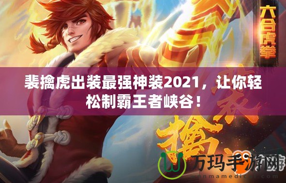 裴擒虎出裝最強(qiáng)神裝2021，讓你輕松制霸王者峽谷！