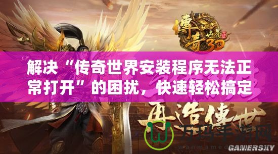 解決“傳奇世界安裝程序無法正常打開”的困擾，快速輕松搞定！