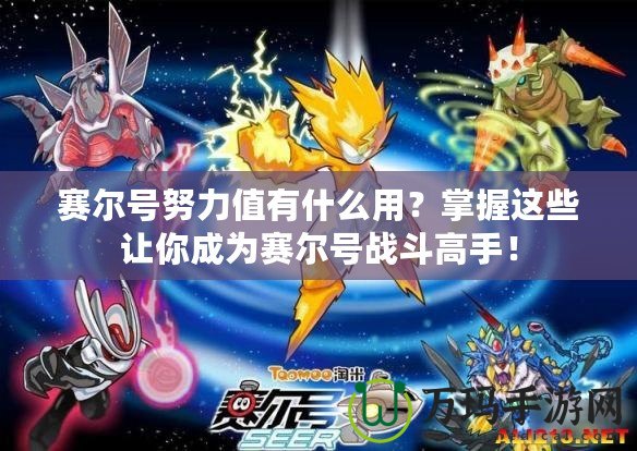 賽爾號努力值有什么用？掌握這些讓你成為賽爾號戰(zhàn)斗高手！