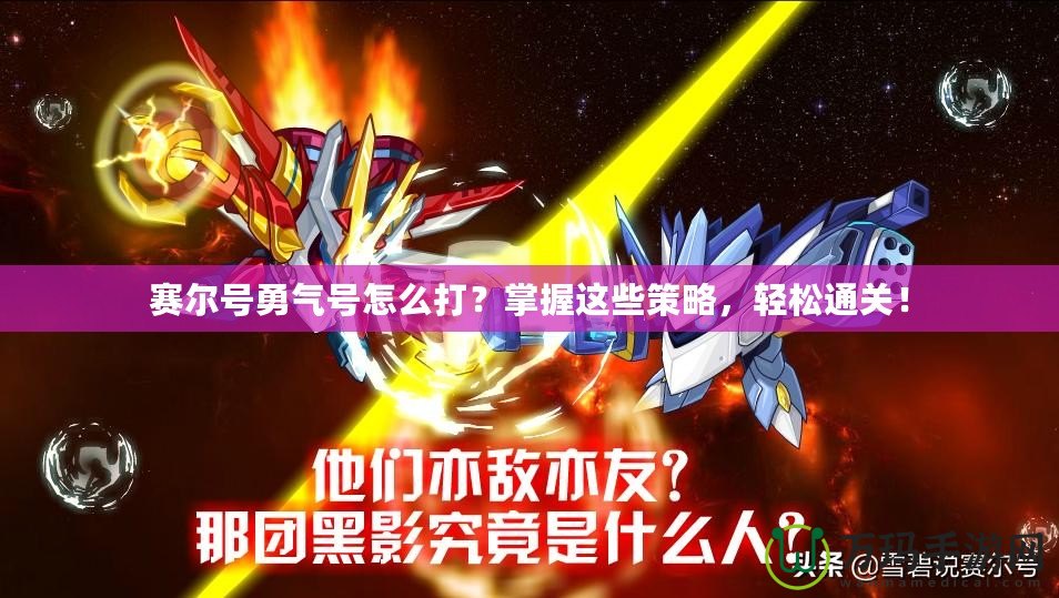 賽爾號勇氣號怎么打？掌握這些策略，輕松通關(guān)！